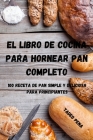 El Libro de Cocina Para Hornear Pan Completo: 100 Receta de Pan Simple Y Deliciosa Para Principiantes By Tadeo Pena Cover Image