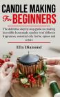 Candle Making For Beginners: The definitive step by step guide to creating incredible homemade candles with different fragrances, essential oils, h Cover Image
