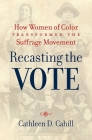 Recasting the Vote: How Women of Color Transformed the Suffrage Movement By Cathleen D. Cahill Cover Image
