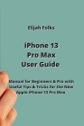 iPhone 13 Pro Max User Guide: Manual for Beginners & Pro with Useful Tips & Tricks for the New Apple iPhone 13 Pro Max By Elijah Folks Cover Image