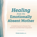 Healing from the Emotionally Absent Mother: A Guided Journal to Process Your Emotions and Build Self-Compassion By Christy Lincoln Cover Image