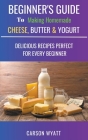Beginners Guide to Making Homemade Cheese, Butter & Yogurt: Delicious Recipes Perfect for Every Beginner! Cover Image