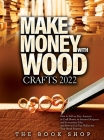 Make Money with Wood Crafts 2022: How to Sell on Etsy, Amazon, at Craft Shows, to Interior Designers and Everywhere Else, and How to Get Top Dollars f By The Book Shop Cover Image