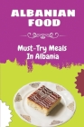 Albanian Food: Must-Try Meals In Albania: Book Of Albanian Foods Cover Image