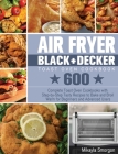 Air Fryer BLACK+DECKER Toast Oven Cookbook: 600 Complete Toast Oven Cookbooks with Step-by-Step Tasty Recipes to Bake and Broil Warm for Beginners and Cover Image