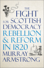 The Fight for Scottish Democracy: Rebellion and Reform in 1820 By Murray Armstrong Cover Image