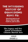The Intriguing History of Guangdong Kung Fu: Unveiling Centuries of Martial Arts Heritage, Tradition, and Mastery: The Legacy and Evolution of Souther By Junlei Xingru Li Cover Image
