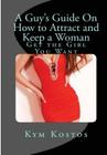 A Guy's Guide On How to Attract and Keep a Woman: Get the Girl You Want By Kym Kostos Cover Image