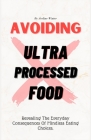 Avoiding Ultra Processed Food: Revealing The Everyday Consequences Of Mindless Eating Choices. Cover Image