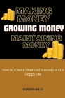 Making Money, Growing Money and Maintaining Money: How to Create Financial Success and a Happy Life Cover Image