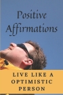 Positive Affirmations: Live Like A Optimistic Person: How To Be A Positive Person Cover Image