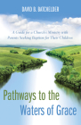 Pathways to the Waters of Grace: A Guide for a Church's Ministry with Parents Seeking Baptism for Their Children By David B. Batchelder, Ronald P. Byars (Foreword by) Cover Image