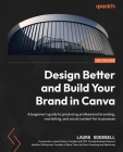 Design Better and Build Your Brand in Canva: A beginner's guide to producing professional branding, marketing, and social content for businesses Cover Image