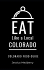 Eat Like a Local-Colorado: Colorado State Food Guide By Jessica Medberry Cover Image