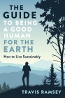 The Guide to Being a Good Human for the Earth: How to Live Sustainably By Travis Ramsey Cover Image