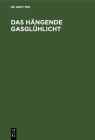 Das Hängende Gasglühlicht: Seine Entstehung, Wirkung Und Anwendung. Ein Handbuch Für Fabrikanten Und Konsumenten Cover Image