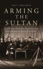 Arming the Sultan: German Arms Trade and Personal Diplomacy in the Ottoman Empire Before World War I (Library of Ottoman Studies #43) By Naci Yorulmaz Cover Image