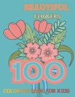 100 Beautiful Flowers Coloring Book for kids: Simple and Beautiful Flowers Designs. Relax, Fun, Easy Large Print Coloring Pages for Seniors, Beginners Cover Image