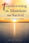 Transforming the Mundane into Sacred: Spirituality in Caregiving for the Elderly By Robyn Horn Cover Image