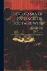 Dick's Games Of Patience, Or, Solitaire With Cards: Containing Forty-four Games... / Ed. By William B. Dick Cover Image