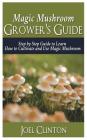 Magic Mushroom Grower's Guide: Step by Step Guide to Learn How to Cultivate and Use Magic Mushroom By Joel Clinton Cover Image