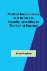 Medical Jurisprudence as it Relates to Insanity, According to the Law of England By John Haslam Cover Image