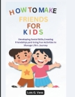 How To Make Friends For Kids: Developing Social Skills, Creating Friendships, and Using Fun Activities to Manage Life's Journey Cover Image
