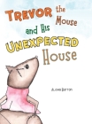 Trevor the Mouse and His Unexpected House By Alisha Burton, Alisha Burton (Illustrator) Cover Image