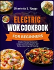 Electric Wok Cookbook For Beginners: Simple Chinese Restaurant recipes and techniques for stir-frying, steaming, and Braising Cover Image