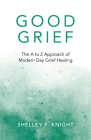 Good Grief: The A to Z Approach of Modern Day Grief Healing By Shelley F. Knight Cover Image