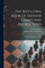 The Boy's Own Book of Indoor Games and Recreations: a Popular Encyclopædia for Boys By Gordon 1840-1910 Stables, George Andrew 1841-1913 Hutchison Cover Image
