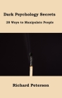 Dark Psychology Secrets: 28 Ways to Manipulate People By Richard Peterson Cover Image
