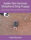 Sadie the German Shepherd Dog Puppy: How to House-Train Your Gsd Without a Crate By Yohai Reuben Cover Image