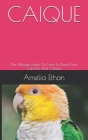 Caique: The Ultimate Guide On How To Breed And Care For Your Caique. By Amelia Ethan Cover Image