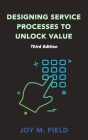 Designing Service Processes to Unlock Value, Third Edition By Joy M. Field Cover Image