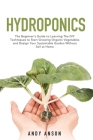 Hydroponics: The Beginner's Guide to Learning The DIY Techniques to Start Growing Organic Vegetables and Design Your Sustainable Ga By Andy Anson Cover Image