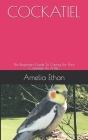 Cockatiel: The Beginners Guide To Caring For Your Cockatiel As A Pet. By Amelia Ethan Cover Image