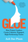 Glue: How Project Leaders Create Cohesive, Engaged, High-Performing Teams By Anh Dao Pham Cover Image