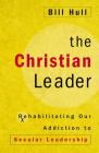 The Christian Leader: Rehabilitating Our Addiction to Secular Leadership By Bill Hull Cover Image