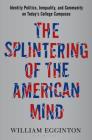 The Splintering of the American Mind: Identity Politics, Inequality, and Community on Today’s College Campuses By William Egginton Cover Image