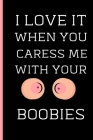 I Love It When You Caress Me With Your Boobies: Gift For Wife Girlfriend - Valentines Day Gifts For Best Friend (Gag Gift) - Use As Diary Organizer (A By Sweary Love Publishing Cover Image