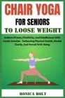 Chair Yoga for Senior to Loose Weight: Achieve Fitness, Flexibility, And Mindfulness With Gentle Exercise - Enhancing Physical Health, Mental Clarity, Cover Image