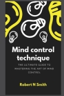 Mind control technique: The Ultimate Guide to Mastering the Art of Mind Control By Robert N. Smith Cover Image