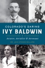 Colorado's Daring Ivy Baldwin: Aviator, Aerialist and Aeronaut By Jack Stokes Ballard Cover Image