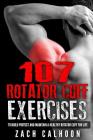 107 Rotator Cuff Exercises: To Build, Protect and Maintain a Healthy Rotator Cuff For Life By Zach Calhoon Cover Image
