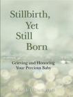 Stillbirth, Yet Still Born: Grieving and Honoring Your Precious Baby Cover Image