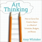 Art Thinking Lib/E: How to Carve Out Creative Space in a World of Schedules, Budgets, and Bosses Cover Image