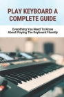 Play Keyboard A Complete Guide: Everything You Need To Know About Playing The Keyboard Fluently By Bonny Hershenson Cover Image