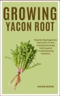 Growing Yacon Root: Step By Step Beginners Instruction To The Complete Growing Techniques & Troubleshooting Solutions Cover Image