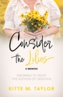 Consider the Lilies A Memoir: Growing to Trust the Author of Creation By Kitte M. Taylor, Deborah Fedor (Editor), Julie Walborn (Photographer) Cover Image
